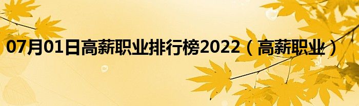 07月01日高薪职业排行榜2022（高薪职业）