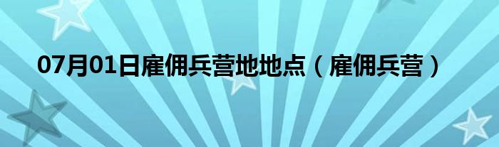 07月01日雇佣兵营地地点（雇佣兵营）