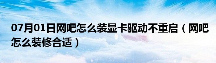 07月01日网吧怎么装显卡驱动不重启（网吧怎么装修合适）