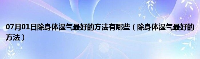 07月01日除身体湿气最好的方法有哪些（除身体湿气最好的方法）