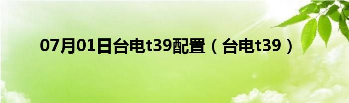 07月01日台电t39配置（台电t39）