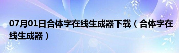 07月01日合体字在线生成器下载（合体字在线生成器）