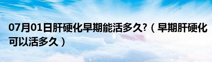 07月01日肝硬化早期能活多久?（早期肝硬化可以活多久）