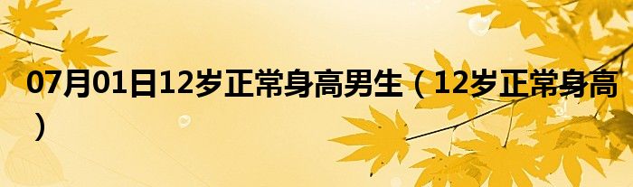 07月01日12岁正常身高男生（12岁正常身高）