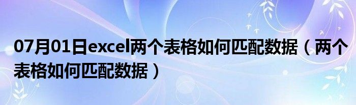 07月01日excel两个表格如何匹配数据（两个表格如何匹配数据）