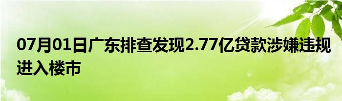 07月01日广东排查发现2.77亿贷款涉嫌违规进入楼市