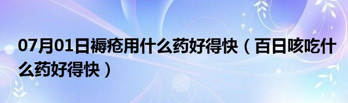 07月01日褥疮用什么药好得快（百日咳吃什么药好得快）