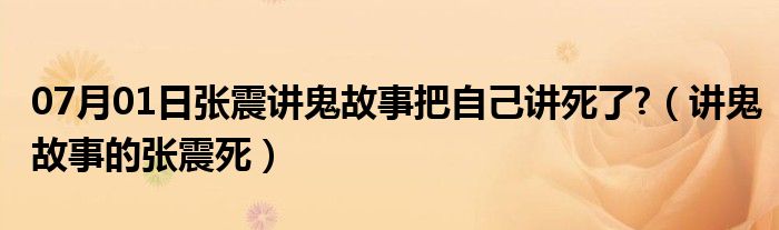 07月01日张震讲鬼故事把自己讲死了?（讲鬼故事的张震死）