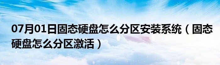 07月01日固态硬盘怎么分区安装系统（固态硬盘怎么分区激活）