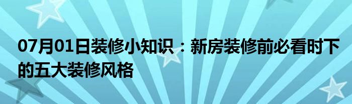 07月01日装修小知识：新房装修前必看时下的五大装修风格