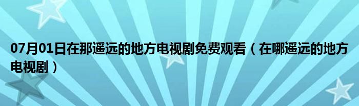 07月01日在那遥远的地方电视剧免费观看（在哪遥远的地方电视剧）