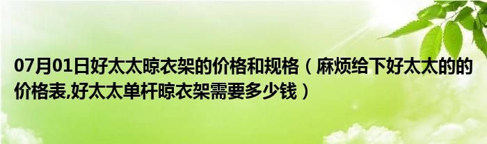 07月01日好太太晾衣架的价格和规格（麻烦给下好太太的的价格表,好太太单杆晾衣架需要多少钱）