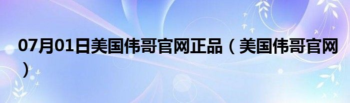 07月01日美国伟哥官网正品（美国伟哥官网）