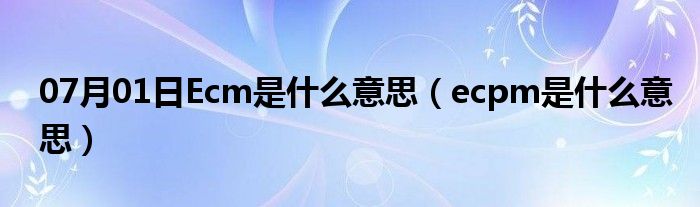 07月01日Ecm是什么意思（ecpm是什么意思）