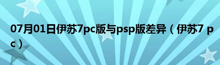 07月01日伊苏7pc版与psp版差异（伊苏7 pc）