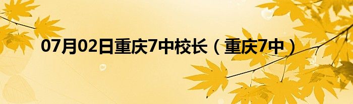 07月02日重庆7中校长（重庆7中）