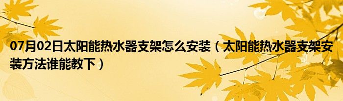 07月02日太阳能热水器支架怎么安装（太阳能热水器支架安装方法谁能教下）