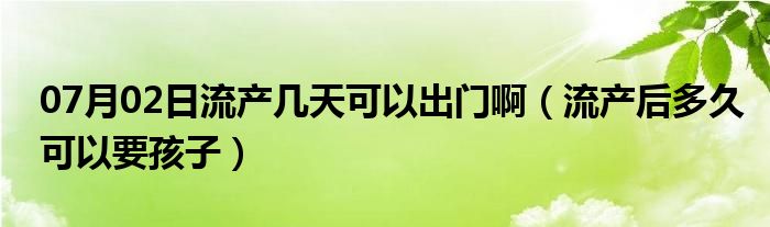 07月02日流产几天可以出门啊（流产后多久可以要孩子）