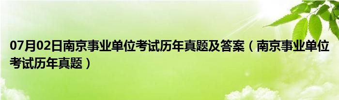 07月02日南京事业单位考试历年真题及答案（南京事业单位考试历年真题）