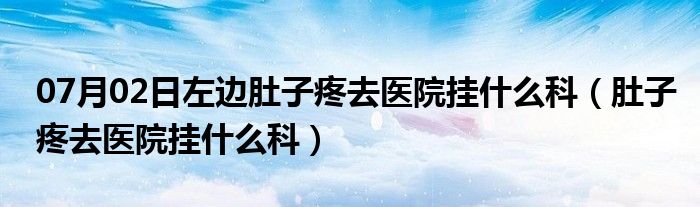 07月02日左边肚子疼去医院挂什么科（肚子疼去医院挂什么科）