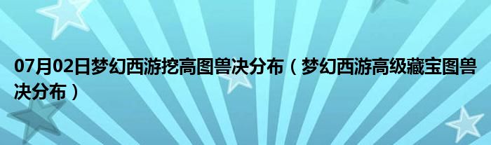 07月02日梦幻西游挖高图兽决分布（梦幻西游高级藏宝图兽决分布）