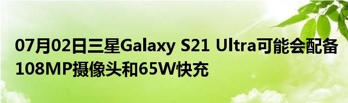 07月02日三星Galaxy S21 Ultra可能会配备108MP摄像头和65W快充