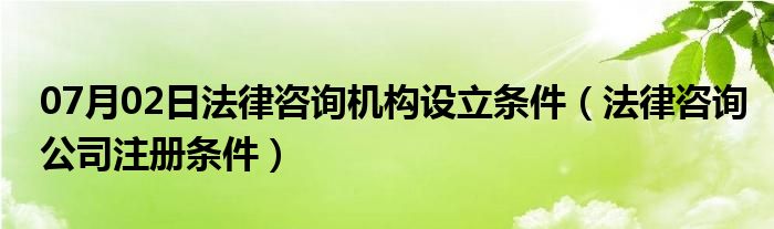 07月02日法律咨询机构设立条件（法律咨询公司注册条件）