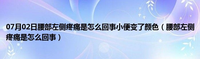 07月02日腰部左侧疼痛是怎么回事小便变了颜色（腰部左侧疼痛是怎么回事）