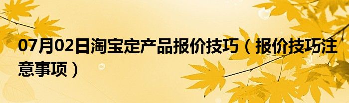 07月02日淘宝定产品报价技巧（报价技巧注意事项）