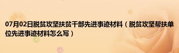 07月02日脱贫攻坚扶贫干部先进事迹材料（脱贫攻坚帮扶单位先进事迹材料怎么写）