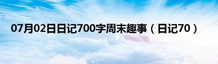 07月02日日记700字周末趣事（日记70）