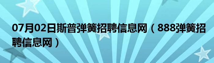 07月02日斯普弹簧招聘信息网（888弹簧招聘信息网）