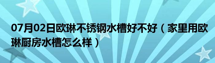 07月02日欧琳不锈钢水槽好不好（家里用欧琳厨房水槽怎么样）