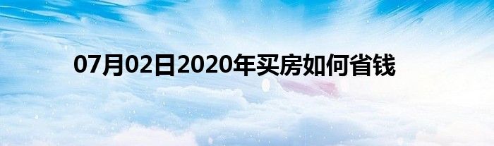 07月02日2020年买房如何省钱