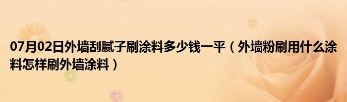 07月02日外墙刮腻子刷涂料多少钱一平（外墙粉刷用什么涂料怎样刷外墙涂料）