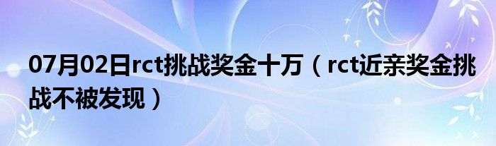 07月02日rct挑战奖金十万（rct近亲奖金挑战不被发现）