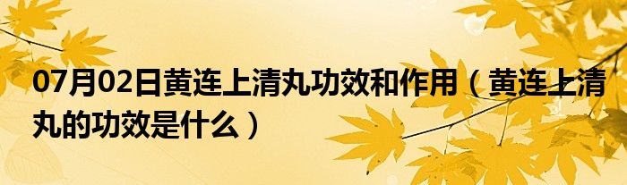 07月02日黄连上清丸功效和作用（黄连上清丸的功效是什么）