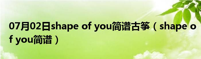 07月02日shape of you简谱古筝（shape of you简谱）