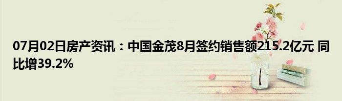 07月02日房产资讯：中国金茂8月签约销售额215.2亿元 同比增39.2%