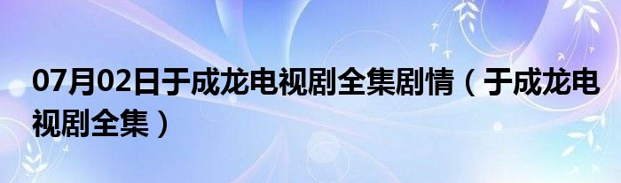 07月02日于成龙电视剧全集剧情（于成龙电视剧全集）