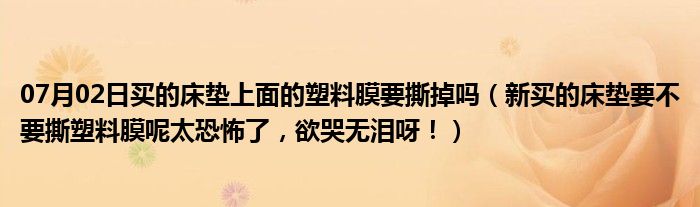 07月02日买的床垫上面的塑料膜要撕掉吗（新买的床垫要不要撕塑料膜呢太恐怖了，欲哭无泪呀！）