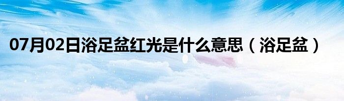 07月02日浴足盆红光是什么意思（浴足盆）