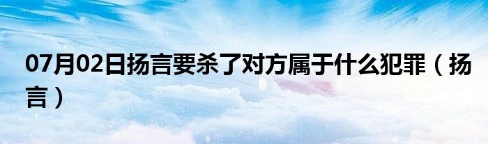 07月02日扬言要杀了对方属于什么犯罪（扬言）