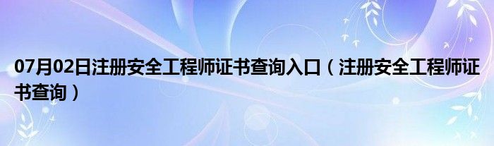 07月02日注册安全工程师证书查询入口（注册安全工程师证书查询）