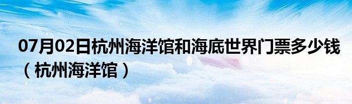 07月02日杭州海洋馆和海底世界门票多少钱（杭州海洋馆）