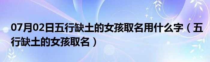 07月02日五行缺土的女孩取名用什么字（五行缺土的女孩取名）