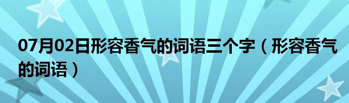 07月02日形容香气的词语三个字（形容香气的词语）