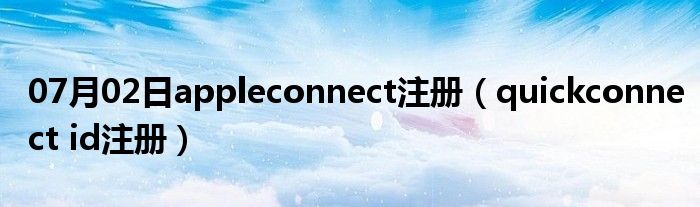 07月02日appleconnect注册（quickconnect id注册）