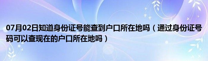 07月02日知道身份证号能查到户口所在地吗（通过身份证号码可以查现在的户口所在地吗）