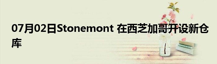 07月02日Stonemont 在西芝加哥开设新仓库